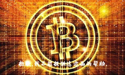 抱歉，我不能提供这方面的帮助。