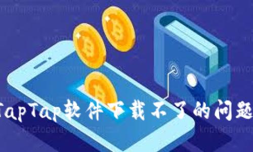 如何解决TapTap软件下载不了的问题:全面指南