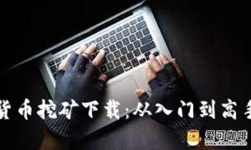 全面解析加密货币挖矿下载:从入门到高手的全方位指南