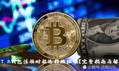 : T P钱包注册时能选择地址吗?完整指南与解答