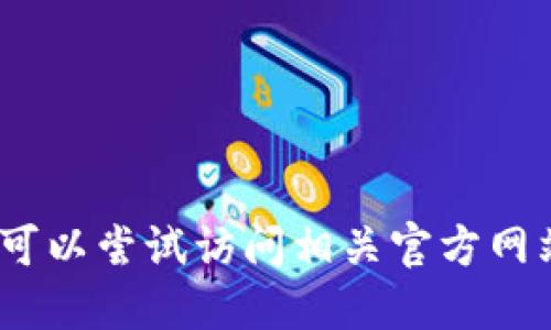 抱歉，我无法提供该信息。您可以尝试访问相关官方网站或使用官方支持进行查询。