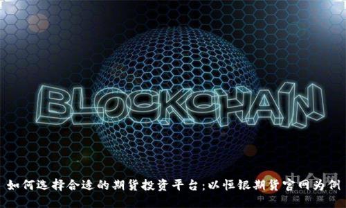 如何选择合适的期货投资平台:以恒银期货官网为例