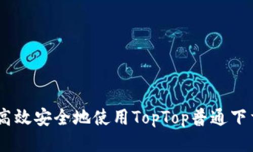 如何高效安全地使用TopTop普通下载APP?