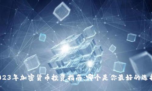 2023年加密货币投资指南:哪个是你最好的选择?