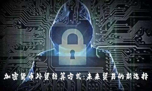 加密货币外贸结算方式：未来贸易的新选择
