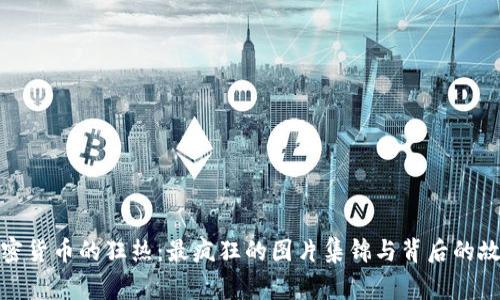加密货币的狂热:最疯狂的图片集锦与背后的故事