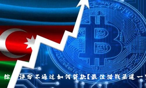 : 综合评分不通过如何贷款?最佳借钱渠道一览