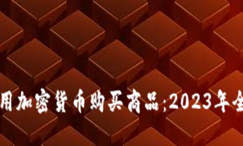 如何使用加密货币购买商品:2023年全面指南