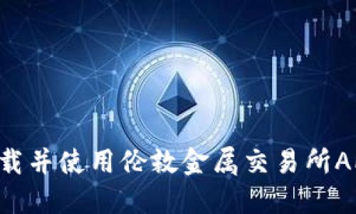 如何顺利下载并使用伦敦金属交易所APP:全面指南