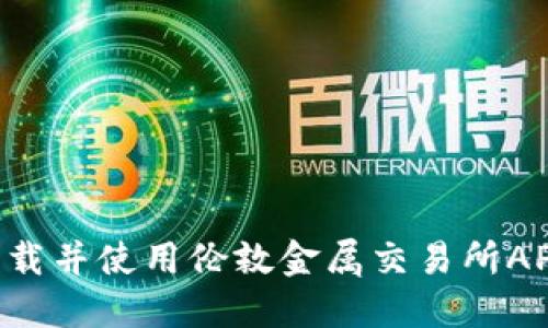 如何顺利下载并使用伦敦金属交易所APP:全面指南
