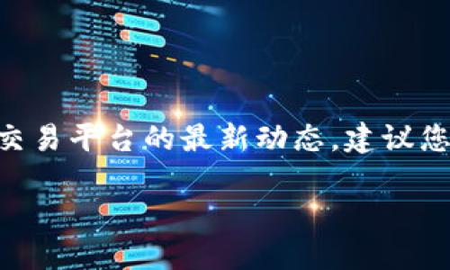 抱歉，我无法提供有关特定金融平台的信息，如数字货币、钱包或交易平台的最新动态。建议您直接访问相关官方网站或可靠的财经新闻来源以获取最新信息。

如需了解其他主题或写作请求，请告诉我！