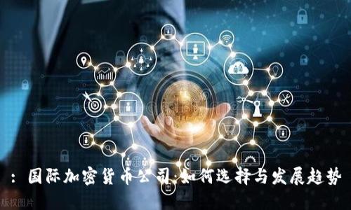 : 国际加密货币公司:如何选择与发展趋势