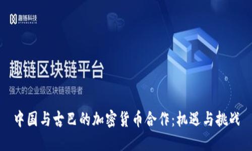 中国与古巴的加密货币合作:机遇与挑战