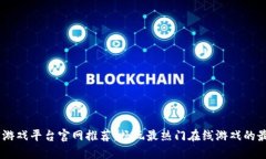 顶级H5游戏平台官网推荐：畅玩最热门