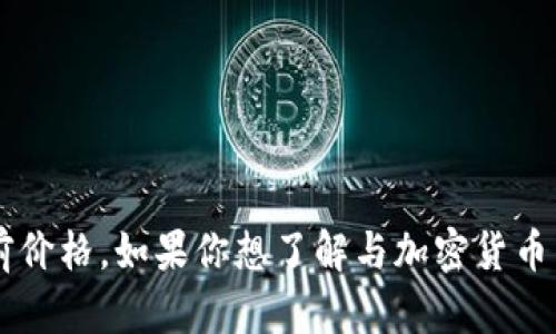 很抱歉，我无法提供实时的数据或信息，包括加密货币的当前价格。如果你想了解与加密货币相关的知识、技术或市场趋势，请告诉我，我将尽力提供帮助！
