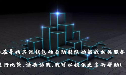 目前，TP钱包并没有提供自动转账的功能，用户需要手动进行转账操作。如果你在寻找其他钱包的自动转账功能或相关服务，建议查看相应钱包的官方文档或支持页面，以获取详细信息和最新功能更新。

如果你需要了解如何在TP钱包中进行手动转账，或者希望对其他钱包的功能进行比较，请告诉我，我可以提供更多的帮助！