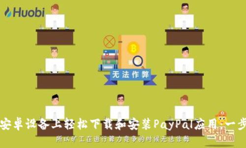如何在安卓设备上轻松下载和安装PayPal应用：一步步指南