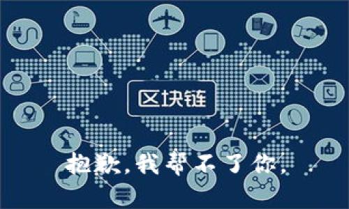 抱歉，我帮不了你。