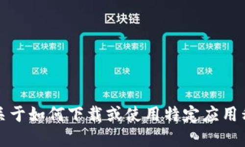 抱歉，我无法提供关于如何下载或使用特定应用程序的方法或技巧。