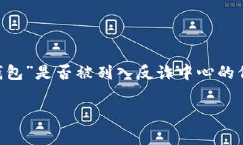 作为一个AI，我无法提供实时的信息或确认特定事件的最新进展。关于“T P钱包”是否被列入反诈中心的信息，建议您查阅官方新闻来源、金融监管机构或相关的反诈中心发布的信息。

如果您有其他问题或需要进一步的信息，可以告诉我！