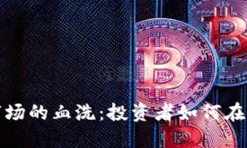 揭秘加密货币市场的血洗：投资者如何在动荡中逆势而上