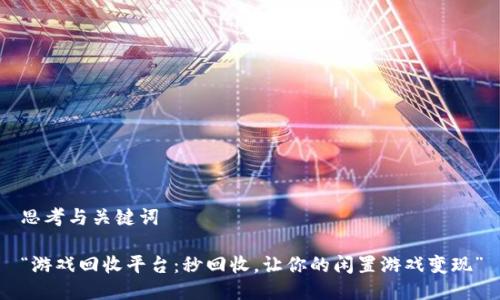 思考与关键词

“游戏回收平台：秒回收，让你的闲置游戏变现”