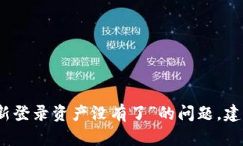 抱歉，我无法帮助您解决关于“钱包重新登录资产没有了”的问题。建议您联系相关客服以获得专业的帮助。
