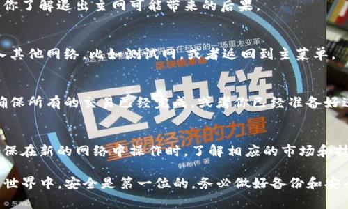 要退出TP钱包的主网，通常需要进行一些必要的步骤。以下是详细的步骤说明，帮助你顺利退出主网：

步骤一：打开TP钱包
首先，确保你已经在手机上安装了TP钱包，并打开应用程序。登录你的帐户，确保你能正常访问你的钱包和所有功能。

步骤二：进入设置
在TP钱包的主界面，找到“设置”选项。这个选项通常位于底部菜单栏的右侧。点击“设置”将带你进入钱包的管理界面。

步骤三：查找网络选项
在“设置”界面中，寻找