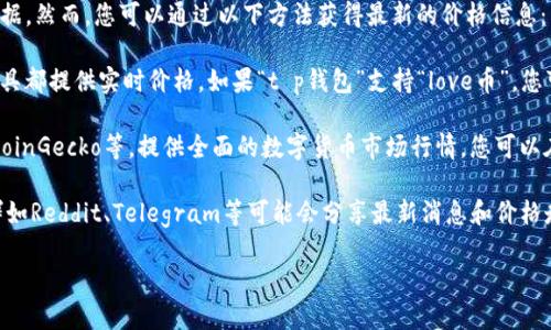 很抱歉，我无法提供关于“t p钱包love币的价格”的实时数据。然而，您可以通过以下方法获得最新的价格信息：

1. **访问加密货币交易所**：许多交易所以及加密货币工具都提供实时价格。如果“t p钱包”支持“love币”，您可以在这些平台上查看。

2. **使用加密货币行情网站**：网站如CoinMarketCap、CoinGecko等，提供全面的数字货币市场行情。您可以在这些平台上搜索“love币”以获取其当前价格及市场趋势。

3. **关注社交媒体和社区**：了解love币的动态信息，社群如Reddit、Telegram等可能会分享最新消息和价格走势。

请确保在做出任何投资决定之前进行充分的市场研究。