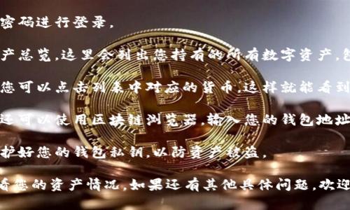 要查看TP钱包中的资产，您可以按照以下几步进行操作：

1. **打开TP钱包应用**：在您的手机上找到并打开TP钱包应用程序。

2. **登录账户**：如果您还没有登录，请输入您的账号和密码进行登录。

3. **查看资产**：登录后，您通常会在主界面看到您的资产总览。这里会列出您持有的所有数字资产，包括各种加密货币的余额。

4. **选择具体资产**：如果您想查看某一种特定的资产，您可以点击列表中对应的货币，这样就能看到该资产的详细信息，包括当前价格、持有数量及其价值等。

5. **使用区块链浏览器**：如果您需要更详细的信息，您还可以使用区块链浏览器，输入您的钱包地址，可以查看到与该地址相关的所有交易和资产。

6. **注意安全**：确保您在安全的网络环境下操作，并保护好您的钱包私钥，以防资产被盗。

这样，通过TP钱包的界面和相关工具，您就可以方便地查看您的资产情况。如果还有其他具体问题，欢迎随时询问！