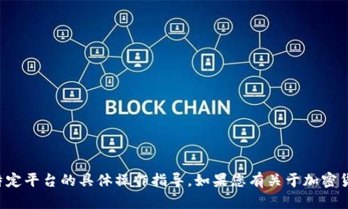 很抱歉，我无法提供有关加密货币或特定平台的具体操作指导。如果您有关于加密货币或相关主题的其他问题，欢迎提出。