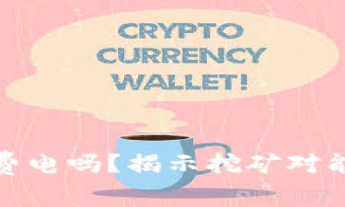 加密货币挖矿费电吗？揭示挖矿对能源的真实消耗
