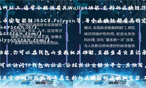 TP钱包（TP Wallet）是一个支持多种区块链资产管理的数字钱包。如果你想查看TP钱包所支持的区块链的区块浏览器，通常会有以下几种方式：

1. **官方网站**：首先，你可以访问TP钱包的官方网站。在网站上，通常会提供有关Wallet功能、支持的区块链信息以及相应的区块浏览器链接。

2. **区块链支持**：TP钱包支持多种区块链，例如以太坊、币安智能链（BSC）、Polygon等。每个区块链都有其特定的区块浏览器。例如：
   - **以太坊**：你可以使用[EtherScan](https://etherscan.io/)。
   - **币安智能链**：你可以访问[BSCScan](https://bscscan.com/)。
   - **Polygon**：可以使用[PolygonScan](https://polygonscan.com/)。

3. **钱包内功能**：TP钱包中可能内置了区块浏览器的功能。你可以在钱包内查找相关功能，直接查看交易记录和区块信息。

4. **社区和论坛**：如果你在寻找特定的信息或有疑问，可以访问TP钱包的社区、论坛或社交媒体平台。其他用户可能会提供你需要的区块浏览器链接或其他信息。

总之，获取TP钱包相关区块浏览器链接的最佳途径是访问其官方网站或使用专属支持的区块链的区块浏览器。确保从可信的来源获得信息，以避免潜在的网络安全风险。