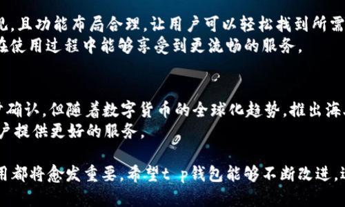 tt p钱包有海外版吗/t
t p钱包, 海外版, 数字钱包, 区块链/guanjianci

什么是t p钱包？
t p钱包是一种数字钱包，旨在为用户提供方便、安全的虚拟货币管理服务。它支持多种虚拟货币的存储、转账和交易。随着区块链技术的发展，越来越多的人开始使用这类钱包来管理他们的数字资产。
t p钱包的功能十分强大。它不仅支持常见的比特币、以太坊等主流货币，还可以进行各种代币的交易。这使得用户能够在一个平台上管理多种数字货币，极大地方便了金融交易。

t p钱包的海外版
那么，t p钱包是否有海外版呢？解析这个问题，首先我们要看t p钱包的官方网站上是否有明确的版本区分。一般来说，数字钱包的海外版通常在功能和安全性上与国内版类似，但可能会针对不同国家的法律法规进行适当调整。
随着全球用户对数字钱包需求的增加，很多数字钱包公司都在考虑推出海外版。这样的版本可能会支持多种语言，以及不同的支付方式，以便满足不同地区用户的需求。

海外版t p钱包的主要优势
如果t p钱包推出了海外版，它将为用户带来几个明显的优势。
ul
    li多语言支持：海外版钱包通常会提供多种语言选择。这将为非英语用户提供更好的使用体验。/li
    li地方化服务：海外版可能会提供针对特定地区的金融服务，比如当地的支付方式或者税务合规指导。/li
    li法律合规性：不同国家对数字货币的法规有所不同，海外版钱包通常会遵循当地法律，确保用户的资金安全。/li
    li扩展市场：海外版的推出可能会吸引更多国际用户，扩大市场份额，增加用户数量。/li
/ul

t p钱包的安全性
安全性是每一位数字钱包用户最为关注的话题之一。t p钱包采用了多重加密技术。用户的私钥不会被存储在中央服务器上，而是保存在用户设备上。这就大大降低了黑客攻击的风险。
此外，t p钱包还进行了定期的安全审核，以确保其系统的安全性和稳定性。用户可以通过双重身份验证等方式增强账户的安全性。即使在海外版中，这些安全措施仍然是重中之重。

如何使用t p钱包？
使用t p钱包非常简单。用户首先需要下载并安装钱包应用。接着，用户需要创建一个新账户，设置安全密码并保存好恢复助记词。这些步骤完成后，用户就可以开始使用钱包进行数字货币的存储和交易。
对于首次使用者，t p钱包还提供了详细的使用指南。用户可以参考这些资料，学习如何使用钱包进行交易、如何查看资产余额等基本功能。

t p钱包的用户体验
在用户体验方面，t p钱包注重界面的简约与易用。即使是没有经验的新用户，也能很快上手。用户界面友好，美观，且功能布局合理，让用户可以轻松找到所需的选项。
此外，t p钱包还会不定期更新版本，修复已知问题并增加新功能，以提高用户体验。这种持续的态度，使得用户在使用过程中能够享受到更流畅的服务。

总结
综上所述，t p钱包是一款功能强大、用户友好的数字钱包。尽管关于t p钱包有没有海外版的问题还需要进一步确认，但随着数字货币的全球化趋势，推出海外版的可能性是存在的。它不仅将极大地方便海外用户的使用，还将吸引更多的国际用户参与数字货币的交易。
数字钱包的发展前景广阔。面对日益增长的数字货币市场，我们期待t p钱包能够在确保安全性的基础上，为用户提供更好的服务。

随着社会的不断进步，我们对数字货币的接受程度也越来越高。无论是投资、交易还是日常支付，数字钱包的作用都将愈发重要。希望t p钱包能够不断改进，适应市场需求，为用户带来更便利的服务。