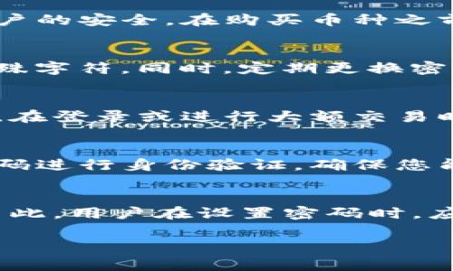 在使用TP钱包购买数字货币时，通常需要设置一个密码。这是为了确保用户的账户安全和保护资金。以下是一些关于TP钱包买币时密码相关的信息：

购买数字货币的基本步骤
首先，下载并安装TP钱包应用。创建一个账户时，用户需要设置一个强密码以确保账户的安全。在购买币种之前，必须将资金存入钱包，这通常也是通过设置密码来完成的。

安全性的重要性
密码是保护您的数字资产的重要环节。确保您的密码强度足够，包含字母、数字和特殊字符。同时，定期更换密码可以提高安全性，防止账户被盗。

双重验证的使用
除了密码，TP钱包还提供双重验证功能。用户可以启用此功能，以增加额外的安全层。在登录或进行大额交易时，系统会发送验证码到您的手机，确保只有您能访问账户。

忘记密码的处理
如果忘记密码，TP钱包会提供找回密码的步骤。通常，这包括通过注册邮箱或手机号码进行身份验证。确保您能够访问这些信息，以便顺利找回账户。

总结
在TP钱包上买币时，密码是必不可少的。它确保了您的交易安全，保护了您的投资。因此，用户在设置密码时，应该格外小心，使用安全且独特的密码，同时考虑开启双重验证来进一步增强安全性。

希望这些信息对您理解TP钱包的密码管理有所帮助。如有更多疑问，欢迎咨询。