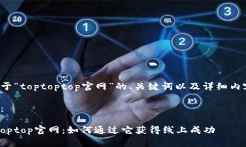 以下是关于“toptoptop官网”的、关键词以及详细内容的提案。

和关键词：

揭秘toptoptop官网：如何通过它获得线上成功