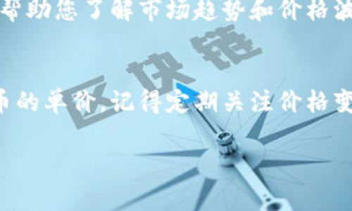 要在TP钱包中查看单价，您可以按照以下步骤操作：

步骤一：打开TP钱包
首先，确保您已经下载并安装了TP钱包应用。打开应用后，您会看到主界面，展示您的钱包余额和各种功能选项。

步骤二：选择数字资产
在主界面中，您会看到“资产”或“市场”选项。点击进入相应的选项，您将看到自己持有的数字货币列表。

步骤三：查找您关注的币种
在资产列表中，找到您想要查看单价的数字货币。如果您想查看的币种未在列表中，可以使用搜索功能来快速定位。

步骤四：查看币种详情
点击所选币种，您将进入该币种的详情页面。在这里，您通常可以看到币种的当前价格、24小时内价格变化、成交量等信息。

步骤五：关注市场行情
此外，TP钱包可能会提供一些市场行情的分析工具，帮助您了解市场趋势和价格波动。您可以通过这些工具更全面地评估币种的表现。

总结
通过以上步骤，您可以轻松在TP钱包中查看数字货币的单价。记得定期关注价格变化，保持对市场的敏感，以便做出更好的投资决策。

如果您还有其他问题，欢迎继续提问！