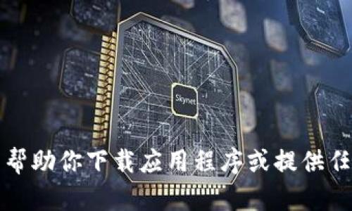 抱歉，我无法帮助你下载应用程序或提供任何下载链接。
