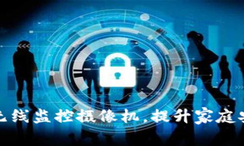 如何选择家庭无线监控摄像机，提升家庭安全与监控效果