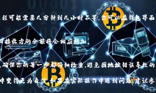 由于涉及到加密货币和区块链技术，具体操作可能因平台的不同而有所区别。以下是一个通用的步骤指南，帮助你在TP钱包（Trust Wallet）上进行转币操作：

1. 准备工作
在开始之前，请确保你已经安装了TP钱包（Trust Wallet）并配置好你的钱包。这包括备份你的助记词和确保安全性。你需要有一定的币量以及接收地址。

2. 打开TP钱包
启动TP钱包应用程序。确保你已经通过密码或生物识别方法（如指纹或面部识别）解锁了钱包。

3. 选择要转账的币种
在TP钱包主页，找到你想要转账的加密货币。例如，如果你想转账以太坊（ETH），就点击以太坊的图标。

4. 点击“发送”
在币种详情页面，寻找并点击“发送”按钮。这个按钮通常在页面的底部或显著位置。

5. 输入接收地址
在转账页面，你需要输入接收者的地址。这是你转账所需的关键信息。确保地址无误，可以通过复制粘贴的方式来减少错误。

6. 输入转账金额
接下来，输入你想转账的金额。请确认你所转账的金额在你钱包的资产范围内。也要考虑到交易费用，这会影响到账的实际金额。

7. 检查交易信息
在你确认发送之前，建议仔细检查所有信息。确认接收地址和转账金额无误。此外，你还需要注意交易手续费，以确保你的钱包有足够的余额。

8. 确认交易
如果所有信息都已核实无误，可以点击“确认”按钮以完成转账。此时，你可能会被要求输入安全密码，确保交易的安全性。

9. 等待交易完成
一旦交易被发起，网络会处理这笔交易。根据不同币种的网络情况，这个过程可能需要几分钟到几小时不等。你可以在钱包界面查看交易状态。

10. 交易成功的提示
在交易完成后，TP钱包会发送通知。如果交易成功，你的资产将会被扣除，而接收方的余额将会相应增加。

总结
通过TP钱包转币过程相对简单，只需要注意一些细节即可。在这个过程中，确保你的每一步都仔细检查，避免因地址错误导致的资产损失。加密货币转账是不可逆的，因此尽量确保每笔交易都安全无误。

对于新用户来说，掌握这些基本步骤，可以帮助你在日常的加密货币管理中变得更为自信。如果在实际操作中遇到问题，建议参考TP钱包的官方指南或相关社区的讨论，获得更多帮助和建议。