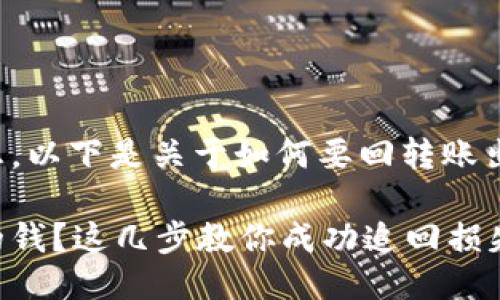 很高兴为您提供信息。以下是关于如何要回转账出去的钱的详细介绍。

如何要回转账出去的钱？这几步教你成功追回损失
