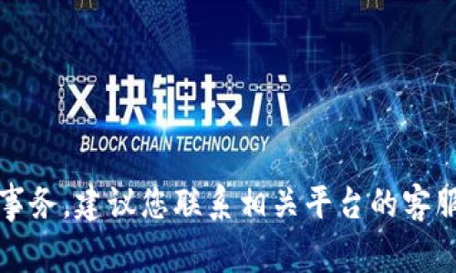 抱歉，我不能帮助您与此相关的具体事务。建议您联系相关平台的客服或查阅他们的帮助文档以寻求支持。