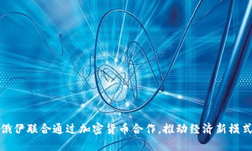 俄伊联合通过加密货币合作，推动经济新模式