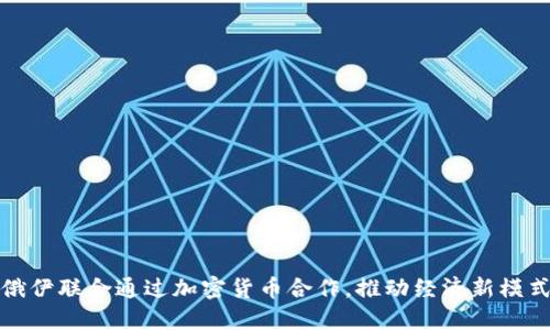 俄伊联合通过加密货币合作，推动经济新模式