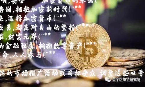 这里有几个与加密货币相关的口号，您可以根据需要进行选择或调整：

1. **“去中心化，铸就未来！”**
2. **“加密货币，让价值自由流动！”**
3. **“数字货币，重塑金融生活！”**
4. **“信任，透明，安全——加密货币的承诺！”**
5. **“与传统告别，拥抱加密新时代！”**
6. **“投资未来，选择加密货币！”**
7. **“每一笔交易，都是对自由的坚持！”**
8. **“技术赋能，财富无界！”**
9. **“打造你的金融独立，拥抱数字资产！”**
10. **“加密革命，人人参与！”**

您可以根据具体的市场推广活动或目标受众，调整这些口号的措辞和重点。