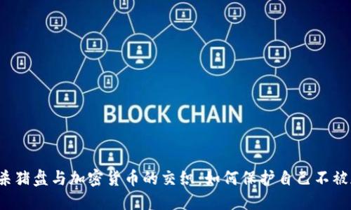 揭秘跨国杀猪盘与加密货币的交织：如何保护自己不被卷入骗局？