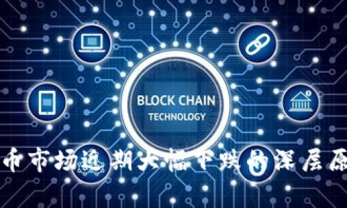 加密货币市场近期大幅下跌的深层原因解析