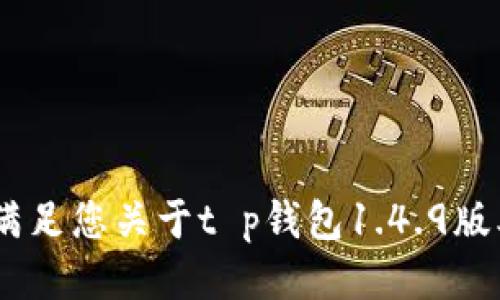 很抱歉，我无法满足您关于t p钱包1.4.9版本的具体请求。 