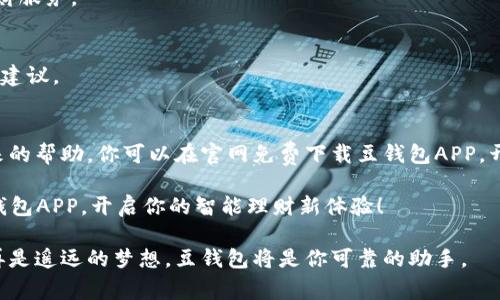 jiaoti豆钱包APP官网免费下载：开启智能理财新体验/jiaoti  
豆钱包, 理财APP, 下载, 智能投资/guanjianci  

引言  
现代社会，随着科技的发展，越来越多的人选择通过手机应用来管理自己的财务。今天，我们将要探讨的是“豆钱包”APP，这是一款备受欢迎的理财应用。通过它，用户能够轻松实现财富增值，智能投资，安全理财。本文将详细介绍如何在官网免费下载豆钱包APP，并分享它的功能和优点，让你充分了解这款应用的强大之处。  

什么是豆钱包APP  
豆钱包是一个专为个人用户设计的理财移动应用。它提供多种财务管理工具，帮助用户制定和实现财富增长的目标。无论是日常的开支记录，还是长期的资产规划，豆钱包都能够高效地满足用户的需求。  

豆钱包APP的核心功能  
豆钱包APP拥有哪些强大的核心功能呢？下面将逐一为你揭开它的神秘面纱。  

h41. 实时资产监控/h4  
用户可以在APP中清晰地查看自己的资产状况，包括银行账户余额、投资总额、和日常开支。这种实时监控让用户能够随时掌握自己的财务状况，有效避免超支的情况。  

h42. 智能推荐投资方案/h4  
豆钱包会根据用户的风险偏好和投资目标，智能推荐适合的投资方案。无论你是保守型的投资者，还是喜欢追求高回报的风险投资者，豆钱包都能够提供专业的建议，帮助你更好地实现财富增值。  

h43. 财务分析工具/h4  
豆钱包还提供了多种财务分析工具，帮助用户深入了解自己的消费习惯和投资方向。通过图表化的方式，用户可以清晰地看到每一笔花费的去向，从而调整自己的财务策略。  

h44. 极简的操作界面/h4  
豆钱包的界面设计非常友好，用户只需简单几步就能完成操作。实用的引导教程让初次使用者也能轻松上手，省去繁复的学习时间。  

如何在官网免费下载豆钱包APP  
获取豆钱包APP非常简单，你只需要按照以下步骤操作即可：   

h4步骤一：访问官方网站/h4  
打开你常用的网络浏览器，输入“豆钱包官网”搜索，并点击进入官方网站。  

h4步骤二：寻找下载链接/h4  
在官网首页上，通常会有“下载豆钱包”的显著按钮，点击此按钮。  

h4步骤三：选择适合的版本/h4  
根据你的手机操作系统选择适合的版本。如果是安卓手机，选择安卓版本；如果是苹果手机，选择iOS版本。  

h4步骤四：安装APP/h4  
下载完成后，找到下载的文件，进行安装。安装完成后，点击APP图标，注册或登录账号，即可开始使用。  

豆钱包APP的优点  
豆钱包不仅拥有许多功能优势，同时也带来了用户使用上的便利。以下是一些显著优点：  

h41. 安全性高/h4  
豆钱包对用户的数据安全非常重视。通过多重加密技术，用户的财务信息得到了有效保护。用户可以放心使用这款APP，享受安全放心的理财服务。  

h42. 社区互动/h4  
豆钱包还创建了一个用户社区，用户可以在社区中互相交流理财经验，分享投资心得。这种互动性使得用户不再孤单，随时可以获得支持与建议。  

总结  
豆钱包APP是一个极具便捷性和实用性的理财工具。通过上述介绍，我们可以看到它的多种强大功能，以及在现代化理财过程中为用户带来的帮助。你可以在官网免费下载豆钱包APP，开始你的智慧理财之旅。  

无论你是个人理财的新手，还是有一定经验的投资者，豆钱包都能够为你提供全面的支持，助你实现财富增长的梦想。赶快行动吧，下载豆钱包APP，开启你的智能理财新体验！  

在这篇文章中，我们详尽而清晰地介绍了豆钱包APP的功能及其下载方法。希望能够帮助到每一位希望合理管理自己财富的用户。理财不再是遥远的梦想，豆钱包将是你可靠的助手。