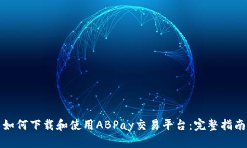 如何下载和使用ABPay交易平台：完整指南